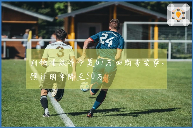 利物浦放弃今夏67万回购夸安萨，预计明年降至50万