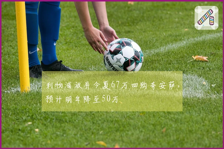利物浦放弃今夏67万回购夸安萨,预计明年降至50万