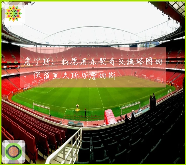 詹宁斯：我愿用东契奇交换塔图姆，保留里夫斯与詹姆斯